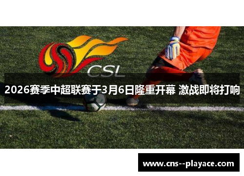 2026赛季中超联赛于3月6日隆重开幕 激战即将打响