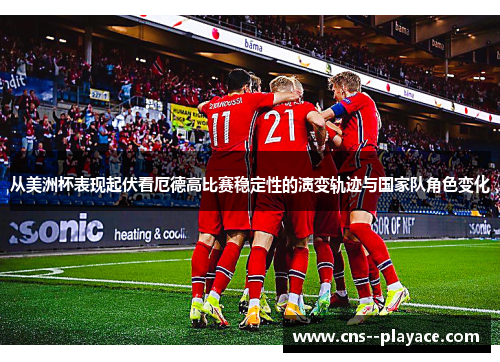 从美洲杯表现起伏看厄德高比赛稳定性的演变轨迹与国家队角色变化