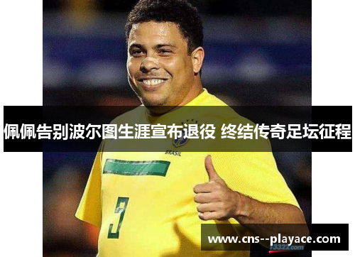 佩佩告别波尔图生涯宣布退役 终结传奇足坛征程