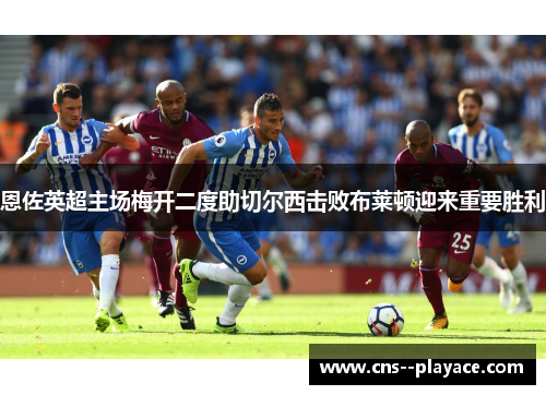 恩佐英超主场梅开二度助切尔西击败布莱顿迎来重要胜利