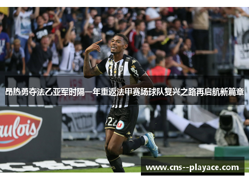 昂热勇夺法乙亚军时隔一年重返法甲赛场球队复兴之路再启航新篇章