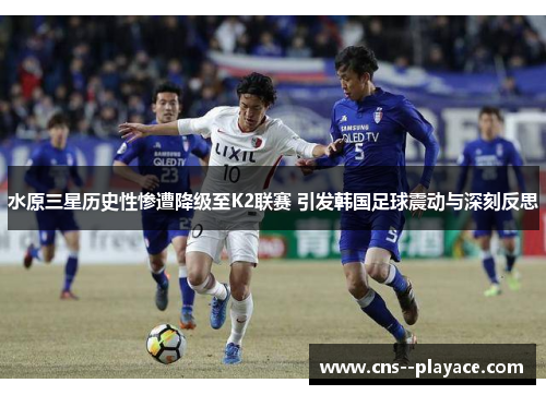 水原三星历史性惨遭降级至K2联赛 引发韩国足球震动与深刻反思