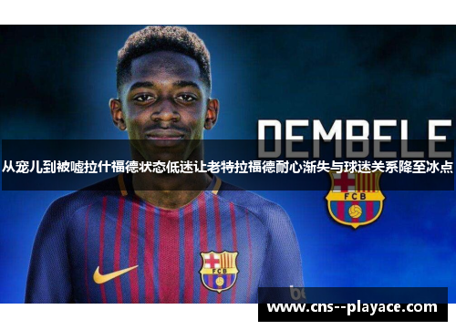 从宠儿到被嘘拉什福德状态低迷让老特拉福德耐心渐失与球迷关系降至冰点