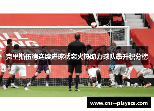 克里斯伍德连续进球状态火热助力球队攀升积分榜