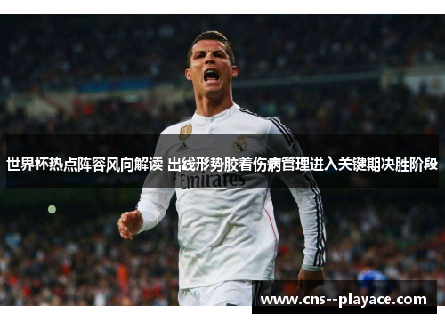 世界杯热点阵容风向解读 出线形势胶着伤病管理进入关键期决胜阶段